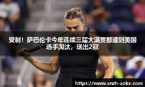 受制！萨巴伦卡今年连续三届大满贯都遭到美国选手淘汰，送出2冠
